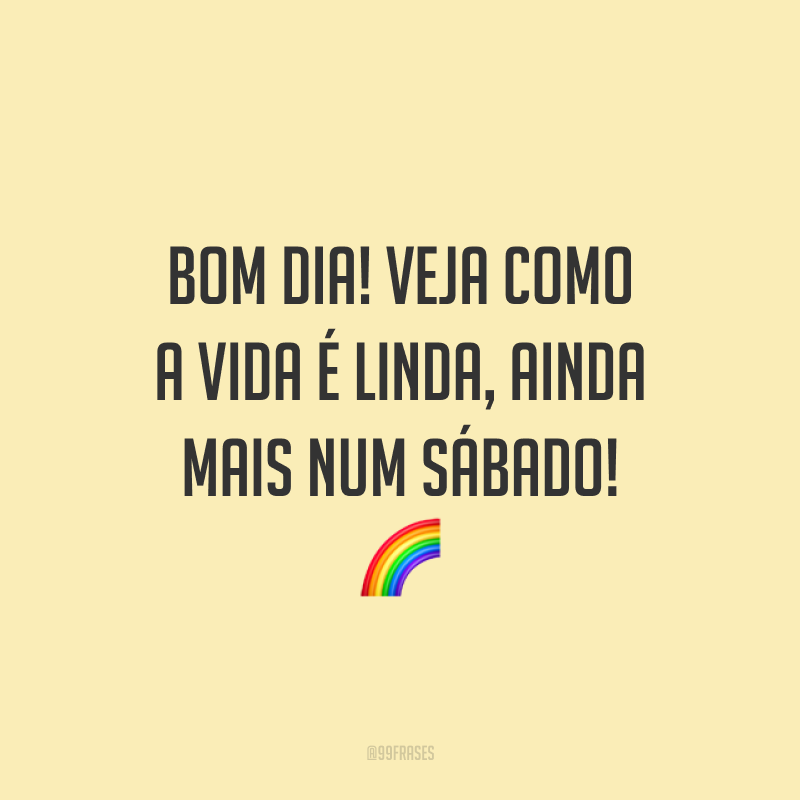 Bom dia! Veja como a vida é linda, ainda mais num sábado! 🌈