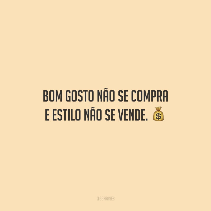 Bom gosto não se compra e estilo não se vende.
