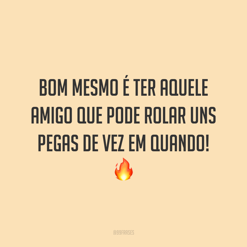 Bom mesmo é ter aquele amigo que pode rolar uns pegas de vez em quando! 🔥