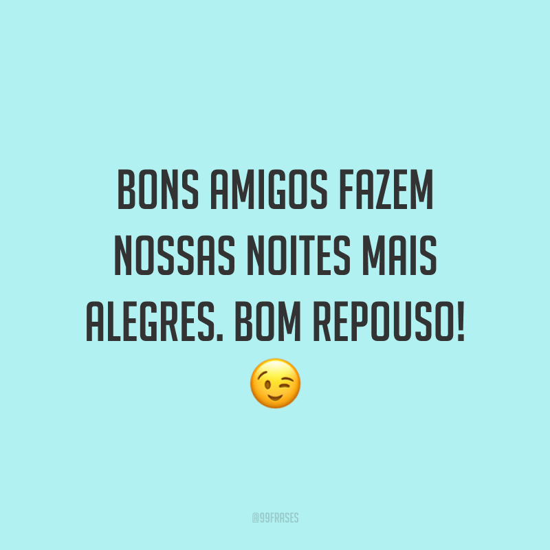 Bons amigos fazem nossas noites mais alegres. Bom repouso! 😉