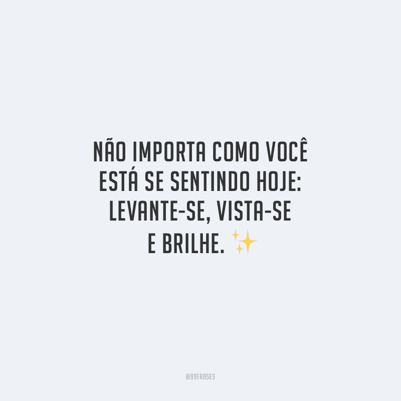 Não importa como você está se sentindo hoje: levante-se, vista-se e brilhe. 