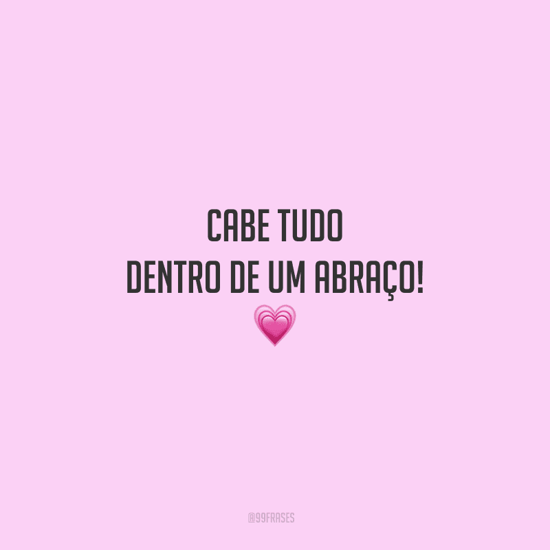 Cabe tudo dentro de um abraço! 