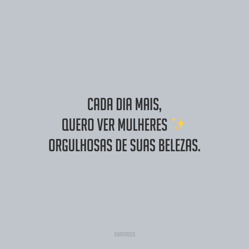 Cada dia mais, quero ver mulheres orgulhosas de suas belezas.