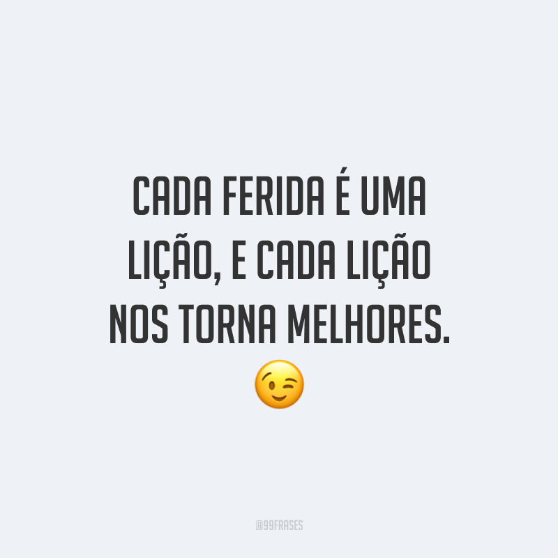 Cada ferida é uma lição, e cada lição nos torna melhores.