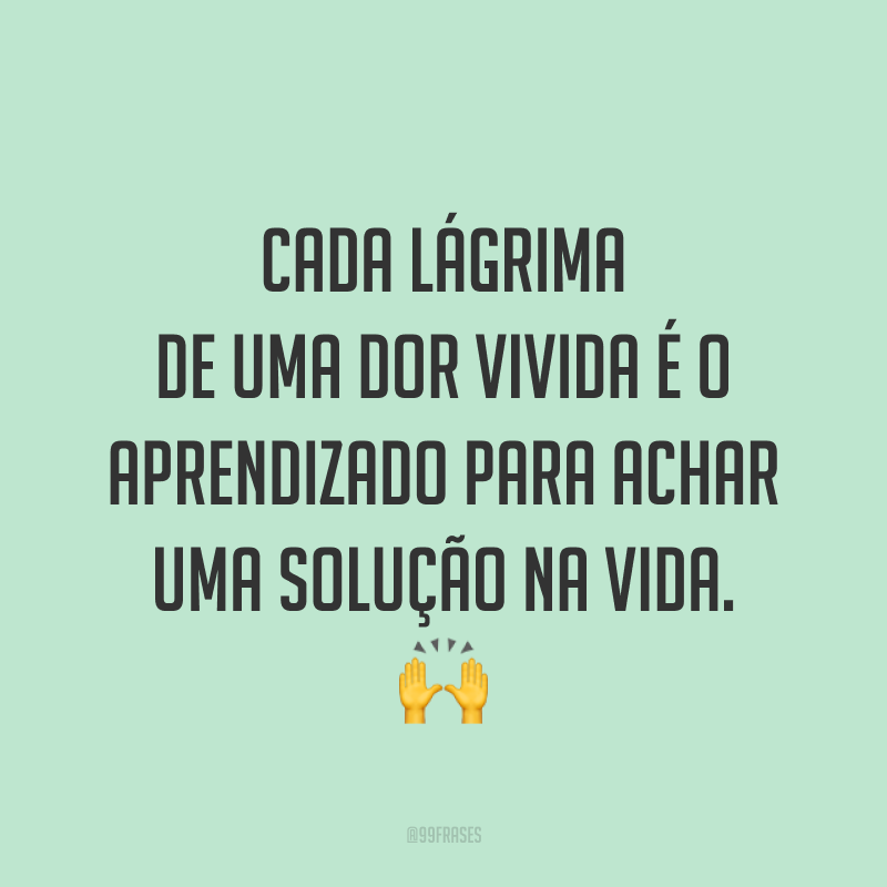Cada lágrima de uma dor vivida é o aprendizado para achar uma solução na vida. 🙌
