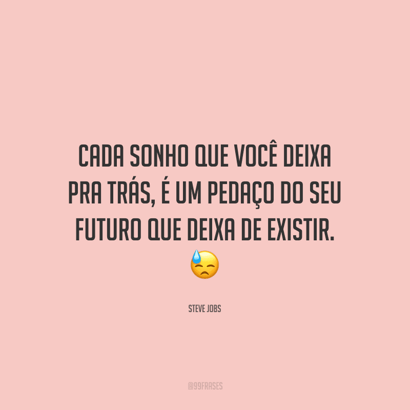 Cada sonho que você deixa pra trás, é um pedaço do seu futuro que deixa de existir. 