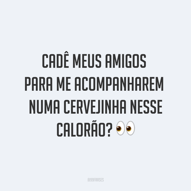 Cadê meus amigos para me acompanharem numa cervejinha nesse calorão? ?