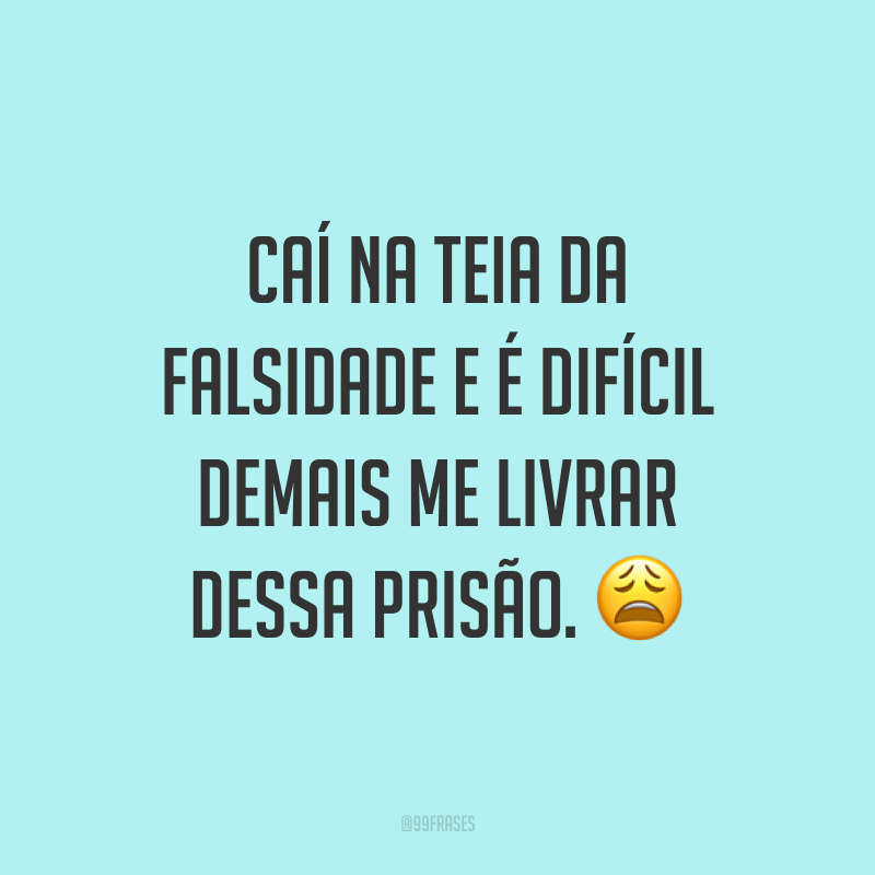 Caí na teia da falsidade e é difícil demais me livrar dessa prisão. 😩