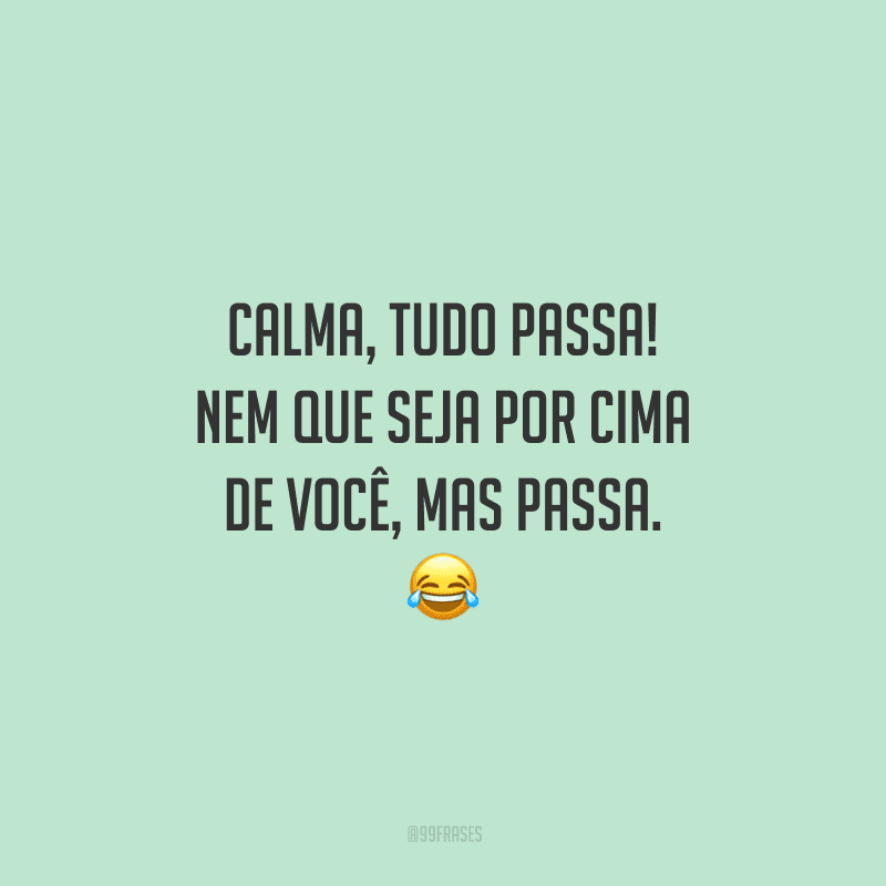Calma, tudo passa! Nem que seja por cima de você, mas passa. 
