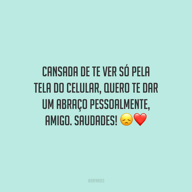 Cansada de te ver só pela tela do celular, quero te dar um abraço pessoalmente, amigo. Saudades!