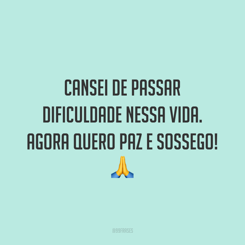 Cansei de passar dificuldade nessa vida. Agora quero paz e sossego! 🙏