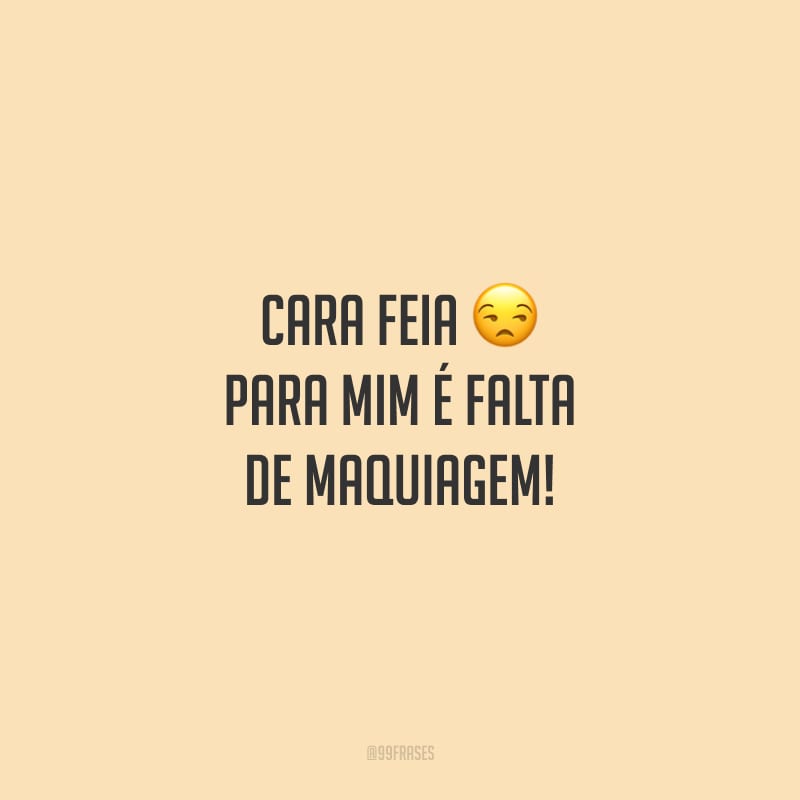 Cara feia para mim é falta de maquiagem! 