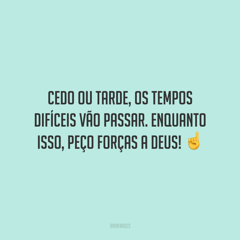 Cedo ou tarde, os tempos difíceis vão passar. Enquanto isso, peço forças a Deus!