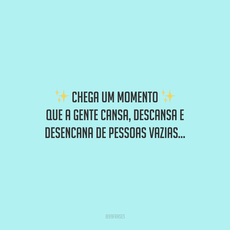 Chega um momento que a gente cansa, descansa e desencana de pessoas vazias...