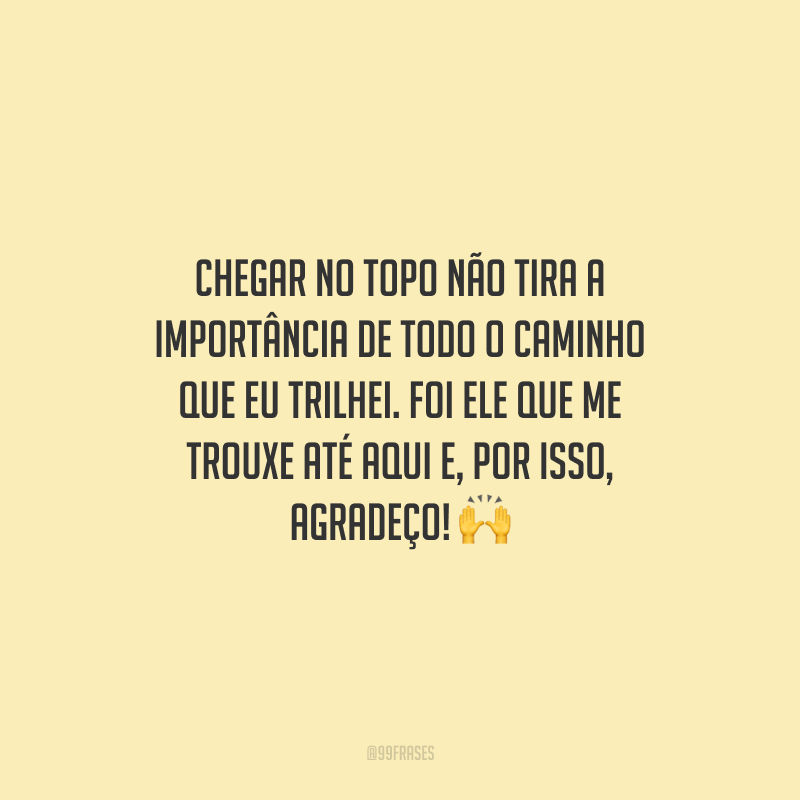 Chegar no topo não tira a importância de todo o caminho que eu trilhei. Foi ele que me trouxe até aqui e, por isso, agradeço!