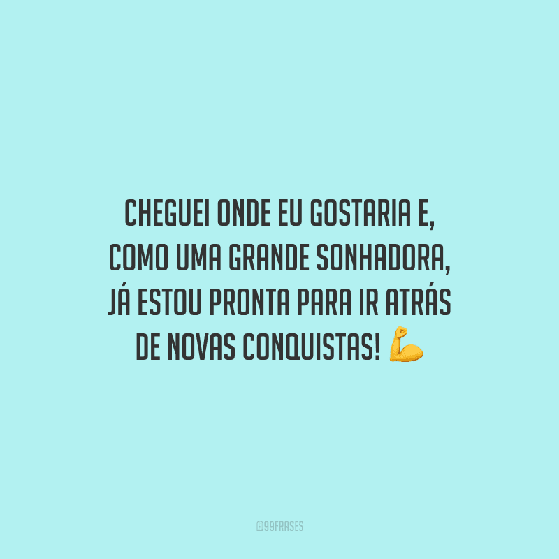 Cheguei onde eu gostaria e, como uma grande sonhadora, já estou pronta para ir atrás de novas conquistas!