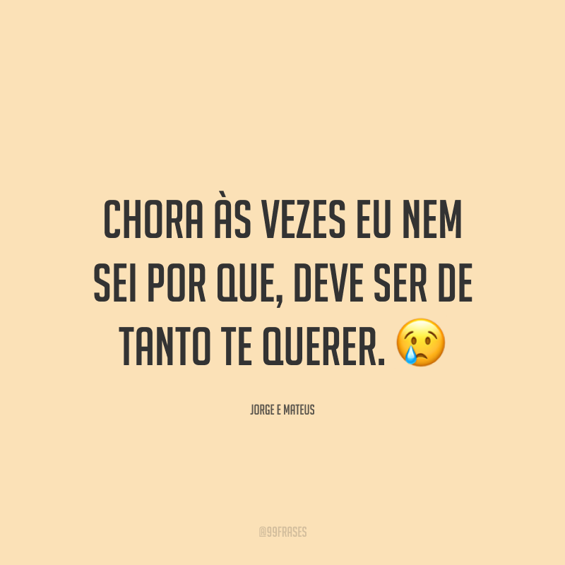 Chora às vezes eu nem sei por que, deve ser de tanto te querer. 😢