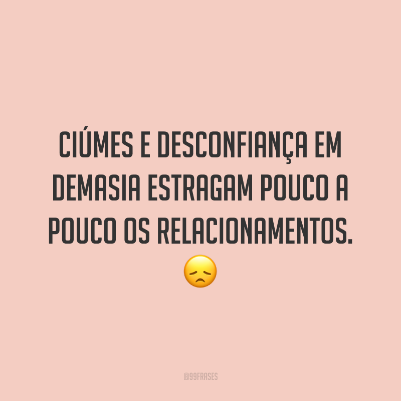 Ciúmes e desconfiança em demasia estragam pouco a pouco os relacionamentos. 😞