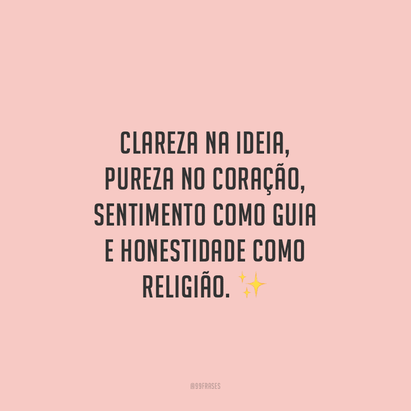Clareza na ideia, pureza no coração, sentimento como guia e honestidade como religião.