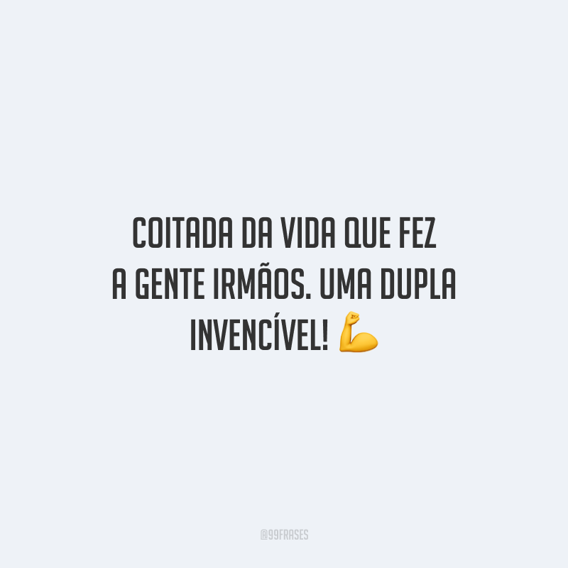 Coitada da vida que fez a gente irmãos. Uma dupla invencível!