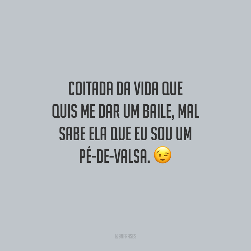 Coitada da vida que quis me dar um baile, mal sabe ela que eu sou um pé-de-valsa.