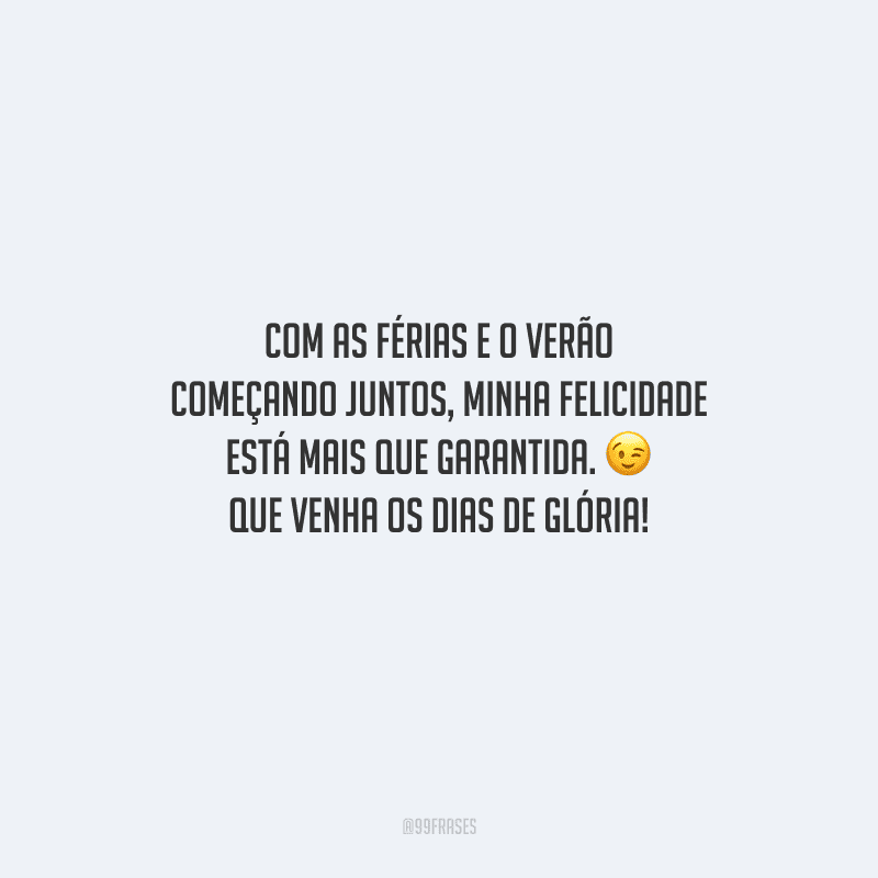 Com as férias e o verão começando juntos, minha felicidade está mais que garantida. Que venham os dias de glória!