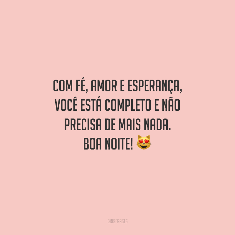 Com fé, amor e esperança, você está completo e não precisa de mais nada. Boa noite! 