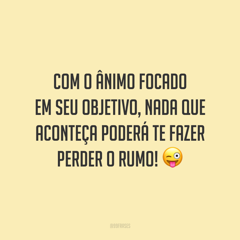 Com o ânimo focado em seu objetivo, nada que aconteça poderá te fazer perder o rumo!
