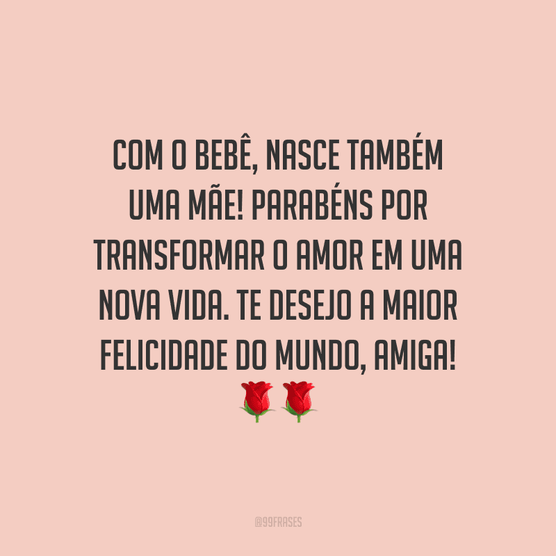 Com o bebê, nasce também uma mãe! Parabéns por transformar o amor em uma nova vida. Te desejo a maior felicidade do mundo, amiga!