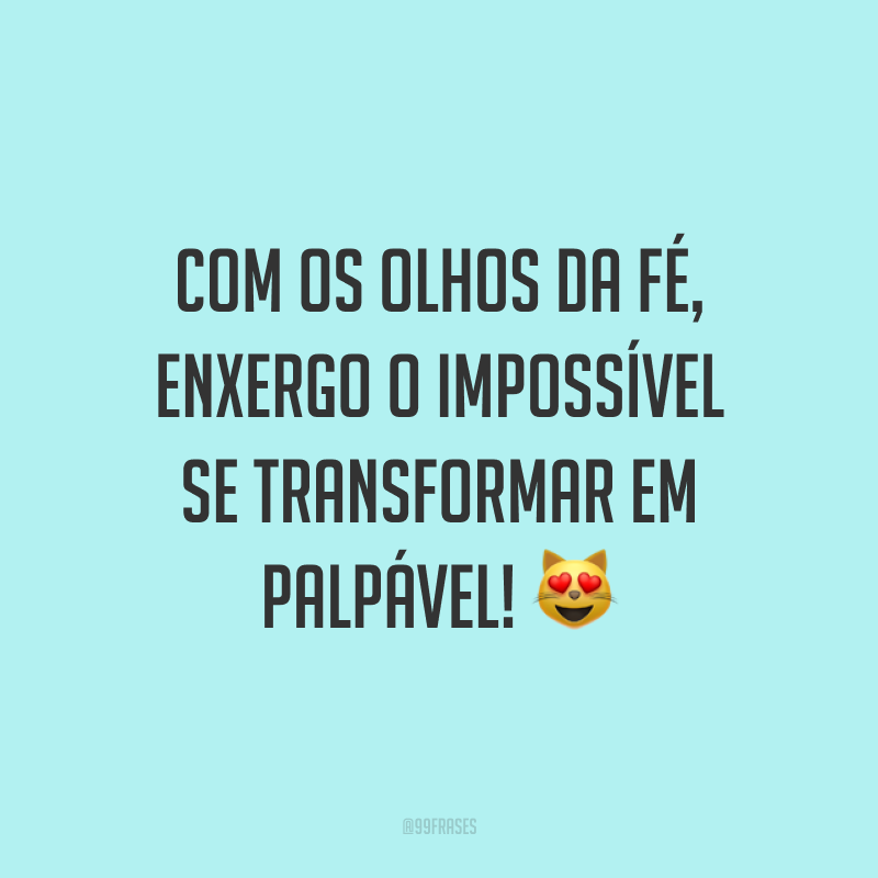 Com os olhos da fé, enxergo o impossível se transformar em palpável! 😻