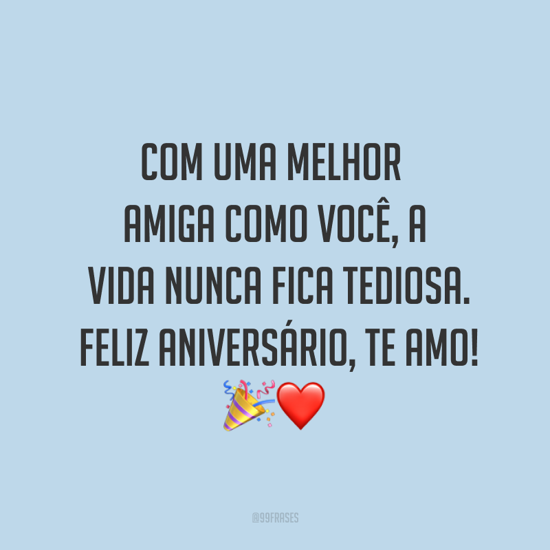 Com uma melhor amiga como você, a vida nunca fica tediosa. Feliz aniversário, te amo! ?❤