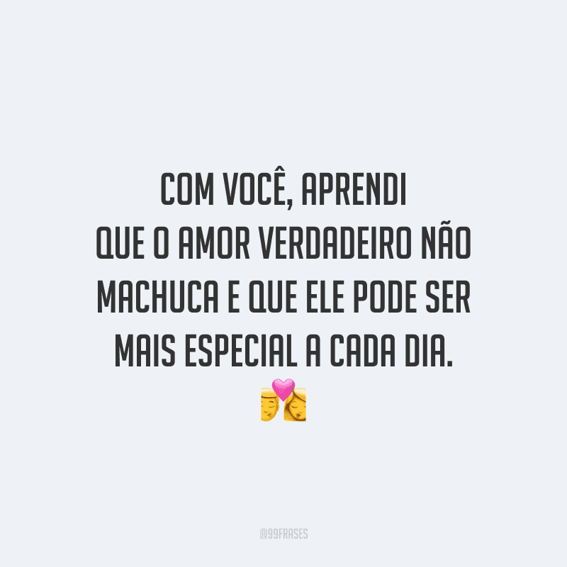 Com você, aprendi que o amor verdadeiro não machuca e que ele pode ser mais especial a cada dia.