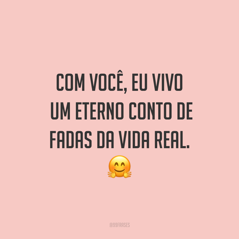 Com você, eu vivo um eterno conto de fadas da vida real. ?
