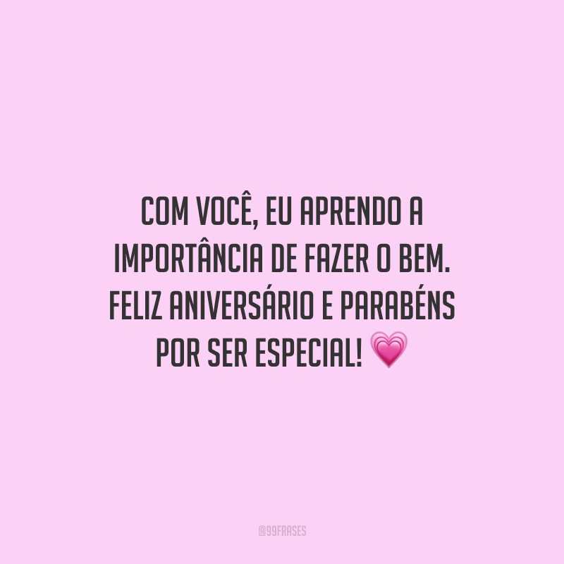 Com você, eu aprendo a importância de fazer o bem. Feliz aniversário e parabéns por ser especial!