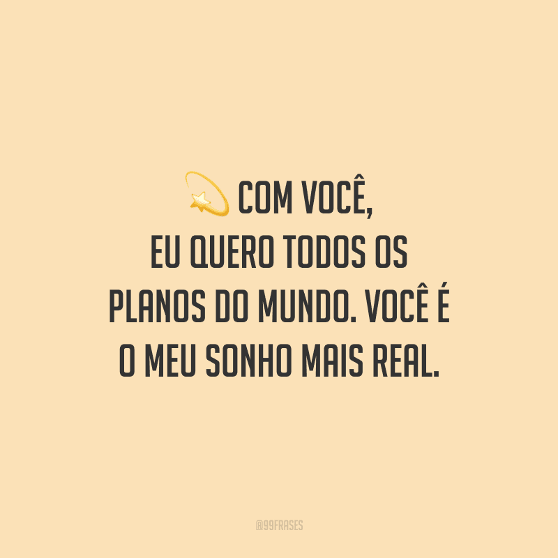 Com você, eu quero todos os planos do mundo. Você é o meu sonho mais real.
