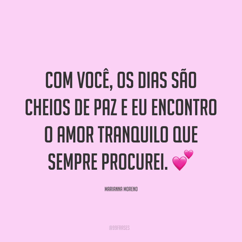 Com você, os dias são cheios de paz e eu encontro o amor tranquilo que sempre procurei. ?