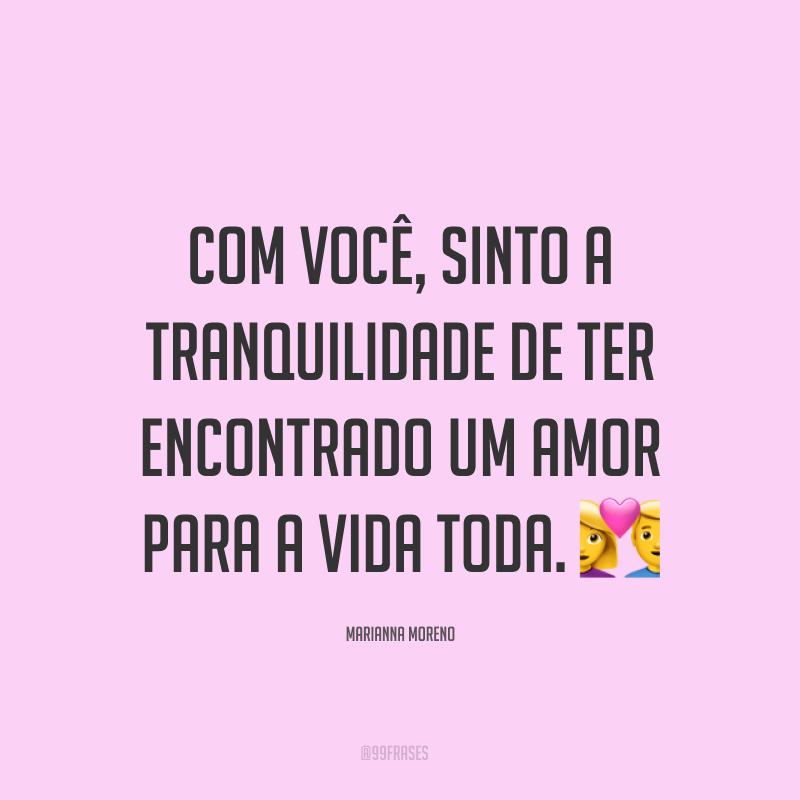 Com você, sinto a tranquilidade de ter encontrado um amor para a vida toda. ?