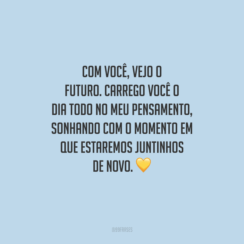 Com você, vejo o futuro. Carrego você o dia todo no meu pensamento, sonhando com o momento em que estaremos juntinhos de novo.