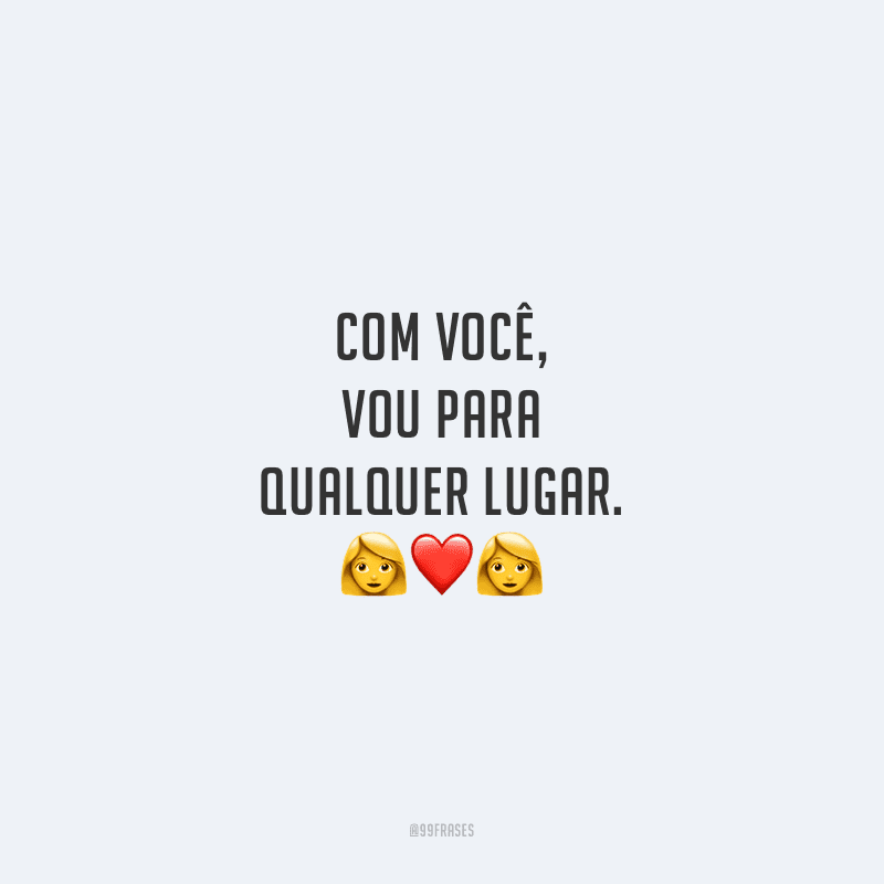 Com você, vou para qualquer lugar.