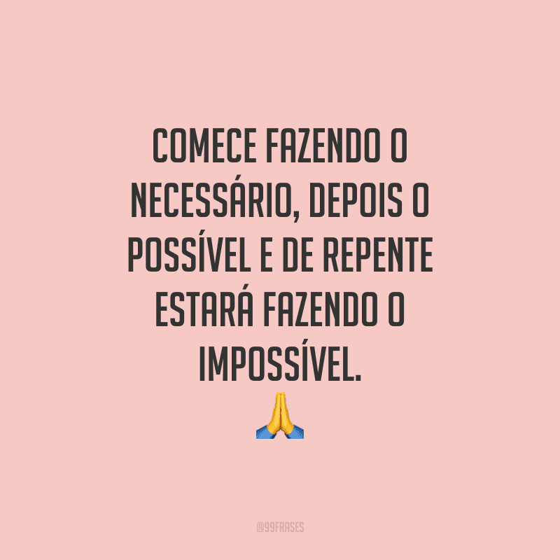 Comece fazendo o necessário, depois o possível e de repente estará fazendo o impossível.