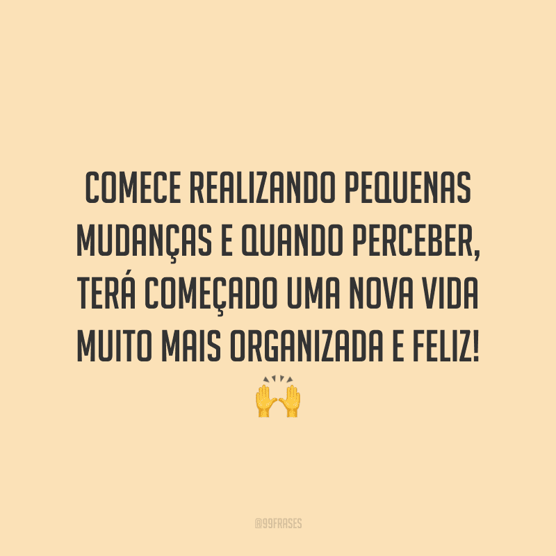 Comece realizando pequenas mudanças e quando perceber, terá começado uma nova vida muito mais organizada e feliz!