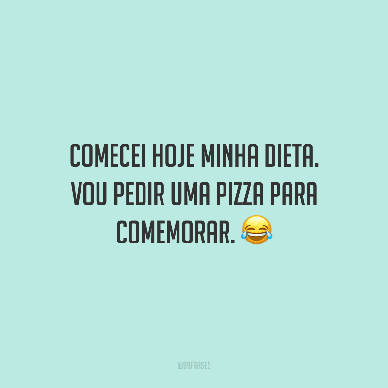 Comecei hoje minha dieta. Vou pedir uma pizza para comemorar.