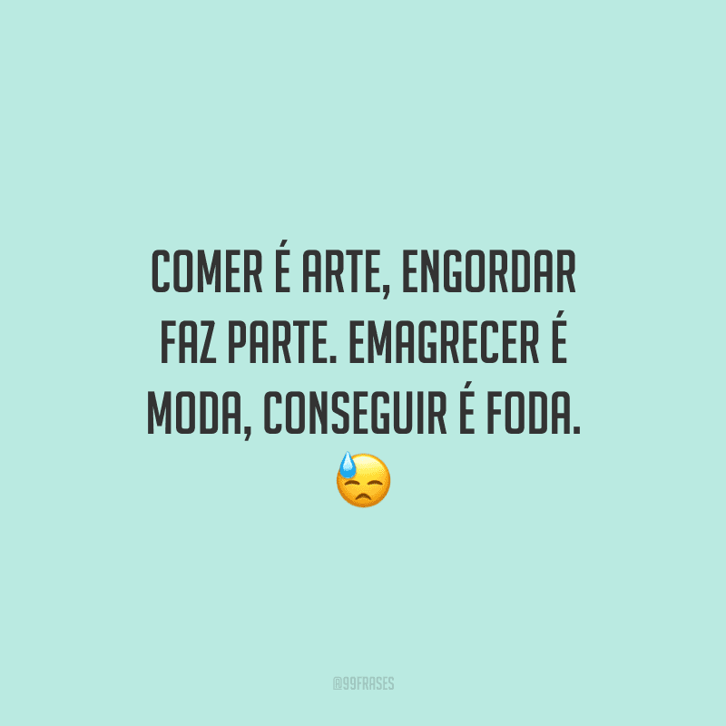 Comer é arte, engordar faz parte. Emagrecer é moda, conseguir é foda. 
