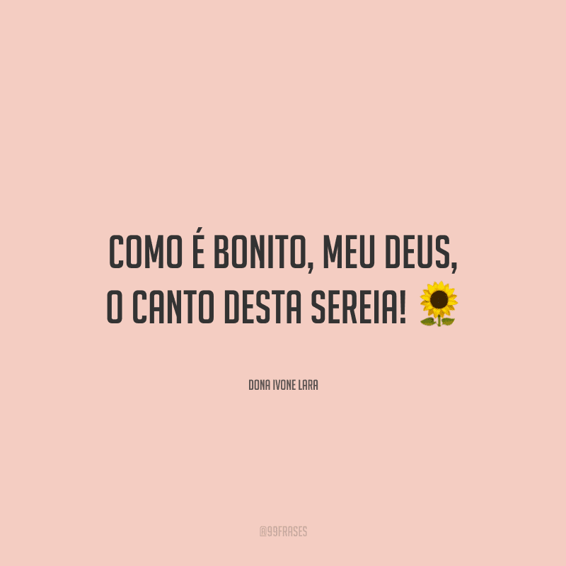 Como é bonito, meu Deus, o canto desta sereia!