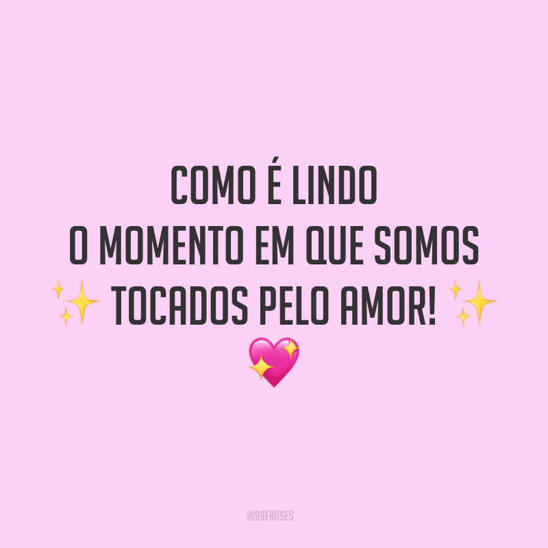Como é lindo o momento em que somos tocados pelo amor! 