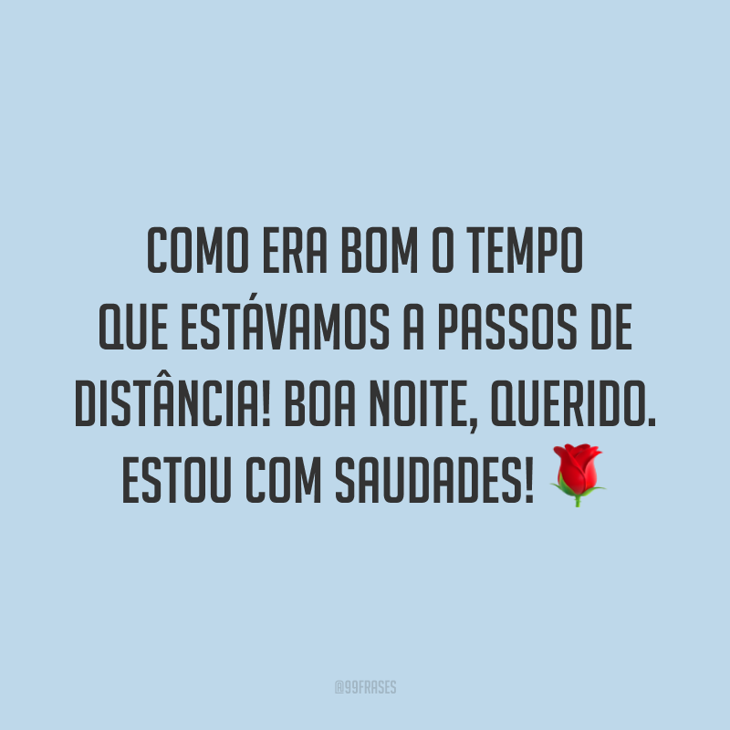 Como era bom o tempo que estávamos a passos de distância! Boa noite, querido. Estou com saudades! 🌹