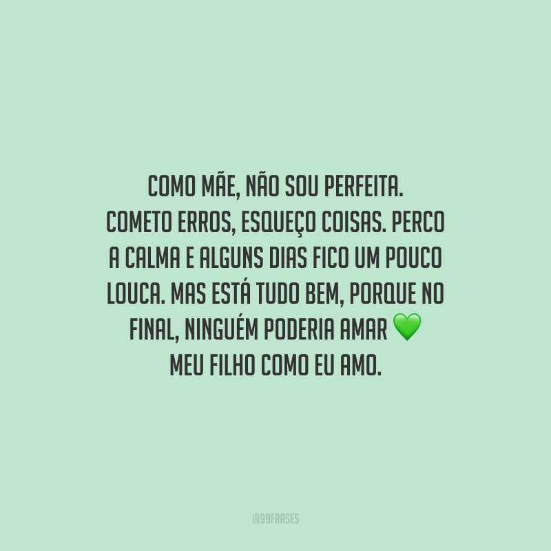 Como mãe, não sou perfeita. Cometo erros, esqueço coisas. Perco a calma e alguns dias fico um pouco louca. Mas está tudo bem, porque no final, ninguém poderia amar meu filho como eu amo.