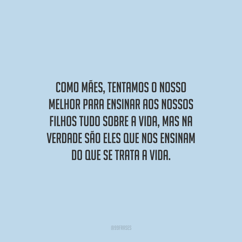 Como mães, tentamos o nosso melhor para ensinar aos nossos filhos tudo sobre a vida, mas na verdade são eles que nos ensinam do que se trata a vida.