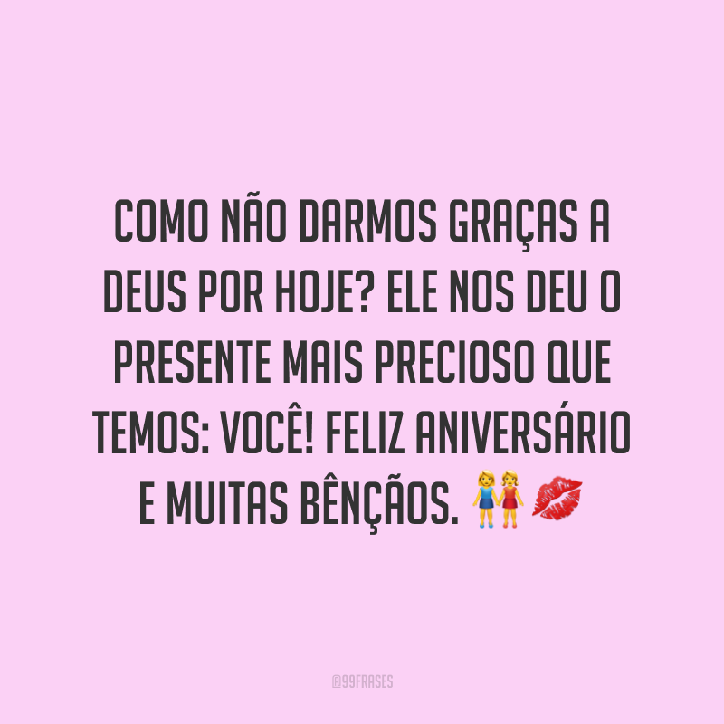 Como não darmos graças a Deus por hoje? Ele nos deu o presente mais precioso que temos: você! Feliz aniversário e muitas bênçãos. ??