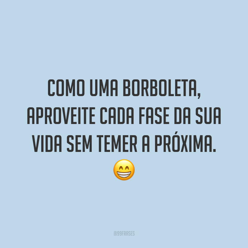 Como uma borboleta, aproveite cada fase da sua vida sem temer a próxima. 😁